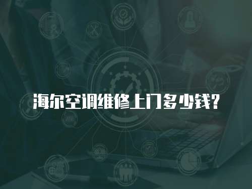 海爾空調維修上門多少錢？