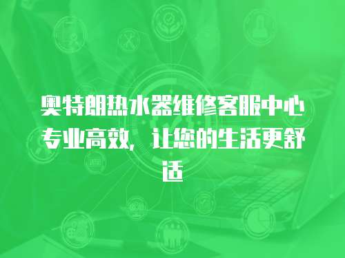 奧特朗熱水器維修客服中心專業高效，讓您的生活更舒適