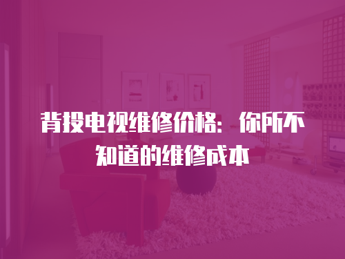 背投電視維修價格：你所不知道的維修成本
