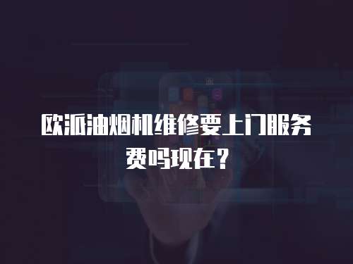 歐派油煙機維修要上門服務(wù)費嗎現(xiàn)在？