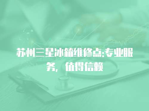 蘇州三星冰箱維修點:專業服務，值得信賴