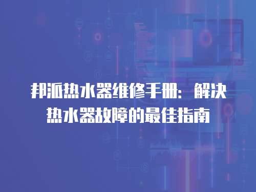 邦派熱水器維修手冊：解決熱水器故障的最佳指南