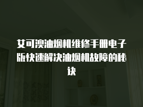 艾可澳油煙機維修手冊電子版快速解決油煙機故障的秘訣