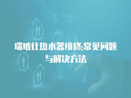 瑞玻仕熱水器維修:常見問題與解決方法