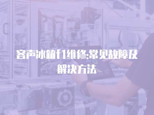容聲冰箱f1維修:常見故障及解決方法