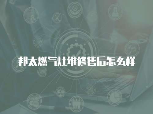 邦太燃氣灶維修售后怎么樣