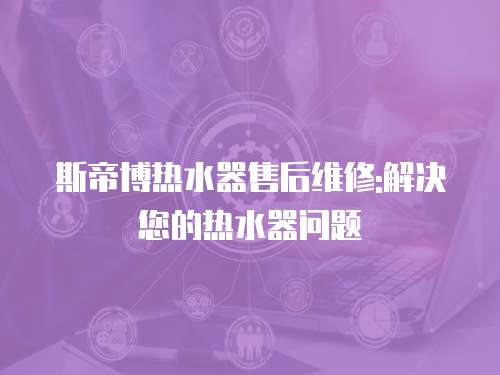 斯帝博熱水器售后維修:解決您的熱水器問題