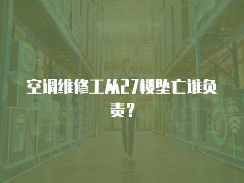空調(diào)維修工從27樓墜亡誰(shuí)負(fù)責(zé)？