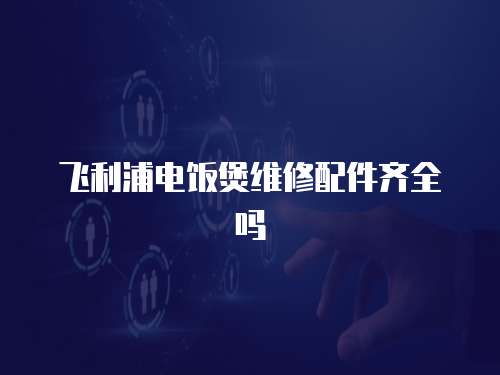 飛利浦電飯煲維修配件齊全嗎