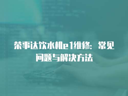 榮事達飲水機e1維修：常見問題與解決方法