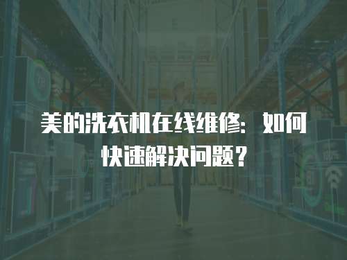 美的洗衣機在線維修：如何快速解決問題？