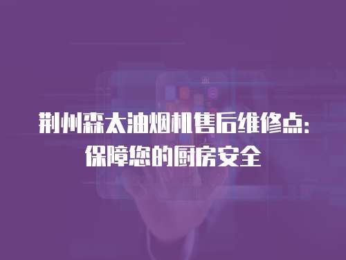 荊州森太油煙機(jī)售后維修點(diǎn)：保障您的廚房安全