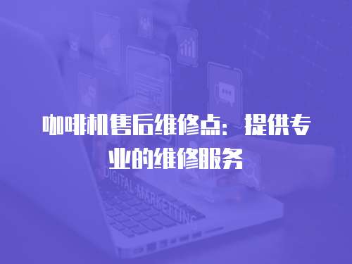 咖啡機售后維修點：提供專業的維修服務