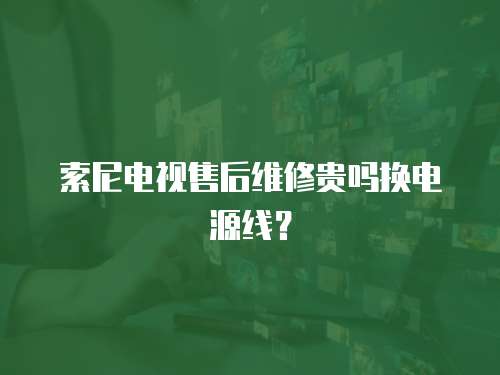 索尼電視售后維修貴嗎換電源線？