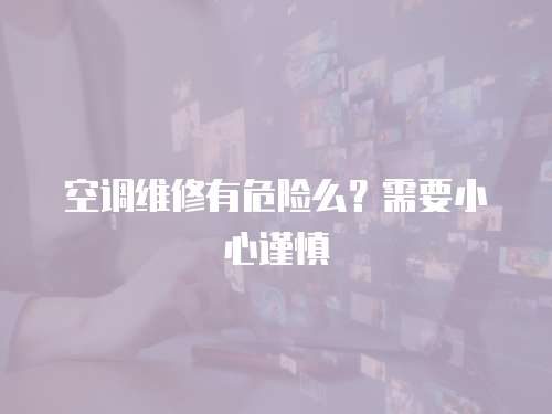 空調維修有危險么？需要小心謹慎