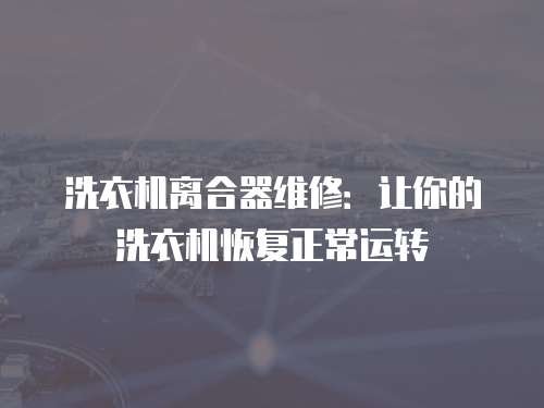 洗衣機離合器維修：讓你的洗衣機恢復正常運轉