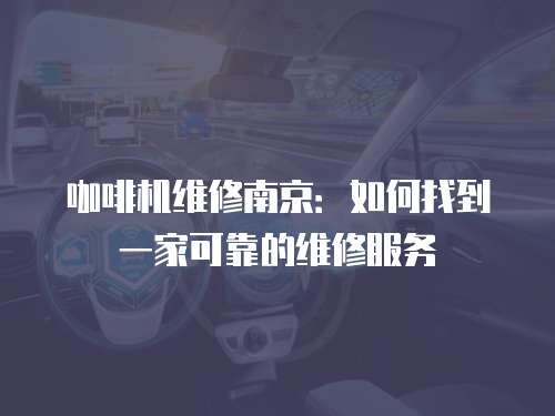 咖啡機(jī)維修南京：如何找到一家可靠的維修服務(wù)