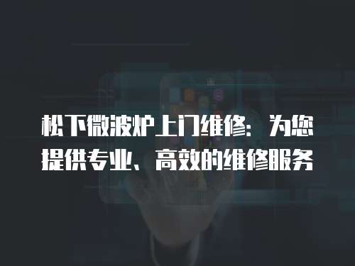 松下微波爐上門維修：為您提供專業、高效的維修服務