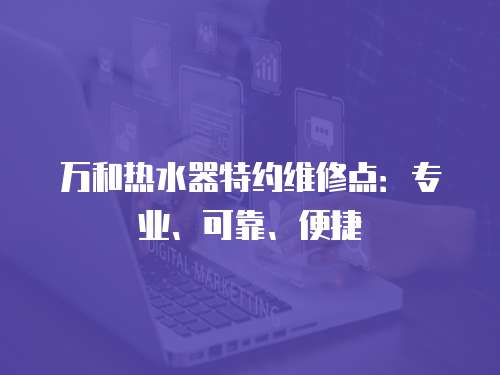 萬和熱水器特約維修點：專業、可靠、便捷