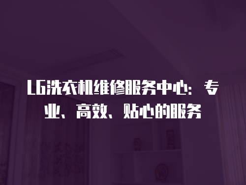 LG洗衣機維修服務中心：專業、高效、貼心的服務