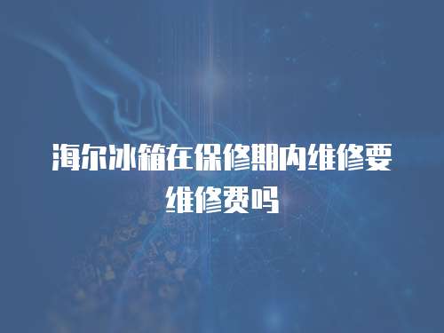 海爾冰箱在保修期內維修要維修費嗎