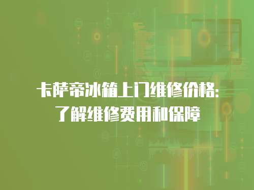 卡薩帝冰箱上門維修價格：了解維修費用和保障