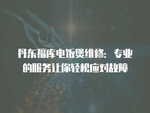 丹東福庫電飯煲維修：專業(yè)的服務(wù)讓你輕松應(yīng)對故障