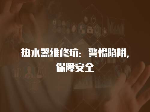 熱水器維修坑：警惕陷阱，保障安全