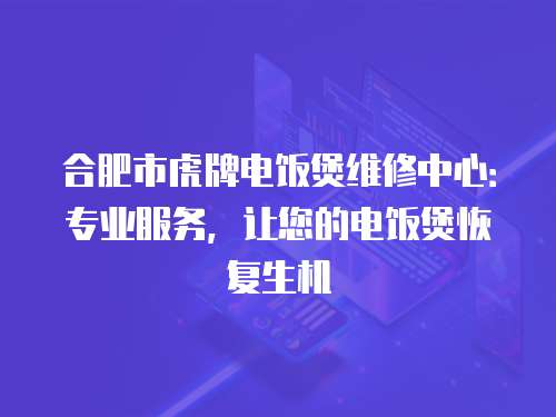 合肥市虎牌電飯煲維修中心：專業(yè)服務(wù)，讓您的電飯煲恢復(fù)生機