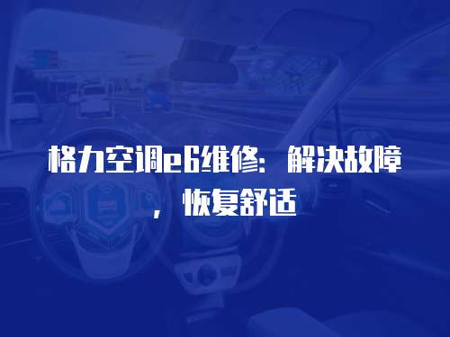 格力空調e6維修：解決故障，恢復舒適