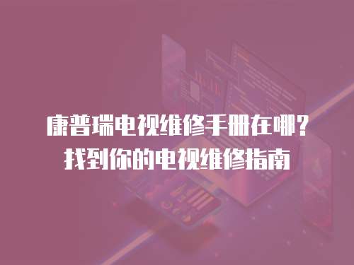 康普瑞電視維修手冊在哪？找到你的電視維修指南