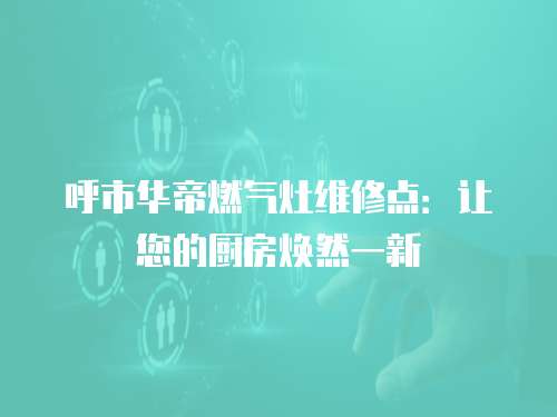 呼市華帝燃氣灶維修點：讓您的廚房煥然一新