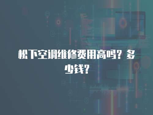 松下空調維修費用高嗎？多少錢？