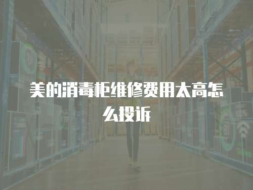 美的消毒柜維修費用太高怎么投訴