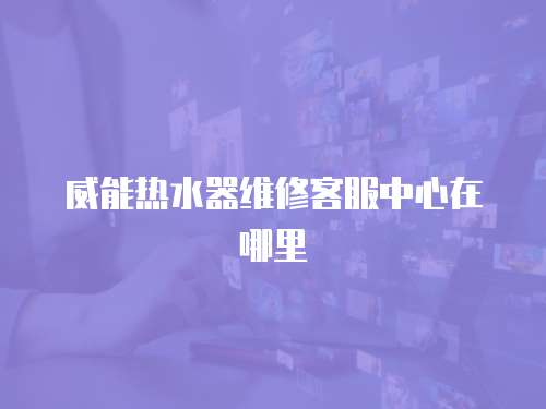 威能熱水器維修客服中心在哪里