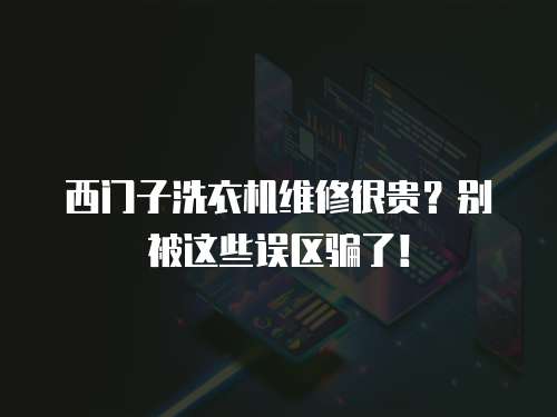 西門子洗衣機(jī)維修很貴？別被這些誤區(qū)騙了！