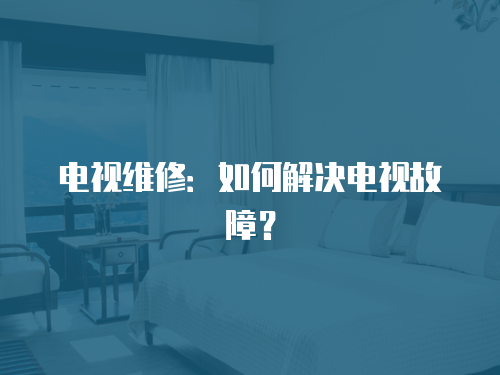 電視維修：如何解決電視故障？