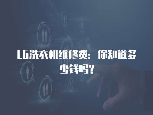 LG洗衣機維修費：你知道多少錢嗎？