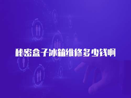秘密盒子冰箱維修多少錢啊