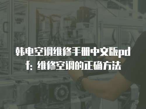 韓電空調(diào)維修手冊中文版pdf: 維修空調(diào)的正確方法