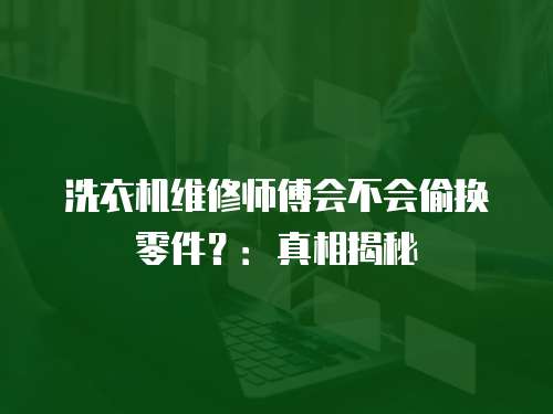 洗衣機維修師傅會不會偷換零件？：真相揭秘