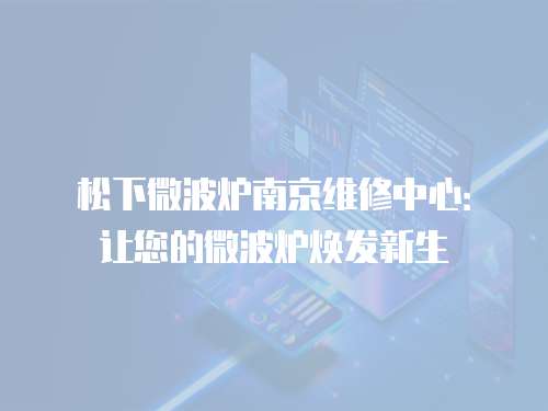 松下微波爐南京維修中心：讓您的微波爐煥發新生