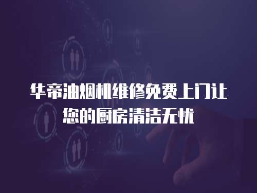 華帝油煙機維修免費上門讓您的廚房清潔無憂