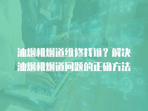 油煙機煙道維修找誰？解決油煙機煙道問題的正確方法