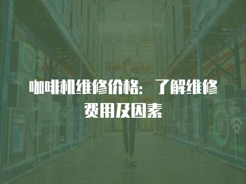 咖啡機維修價格：了解維修費用及因素
