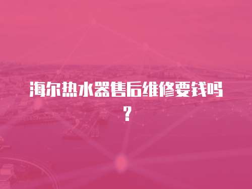 海爾熱水器售后維修要錢嗎？