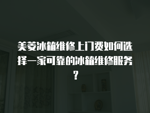 美菱冰箱維修上門費(fèi)如何選擇一家可靠的冰箱維修服務(wù)？