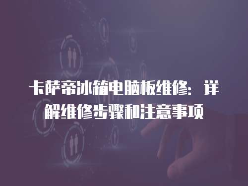 卡薩帝冰箱電腦板維修：詳解維修步驟和注意事項