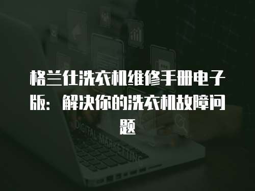 格蘭仕洗衣機維修手冊電子版：解決你的洗衣機故障問題