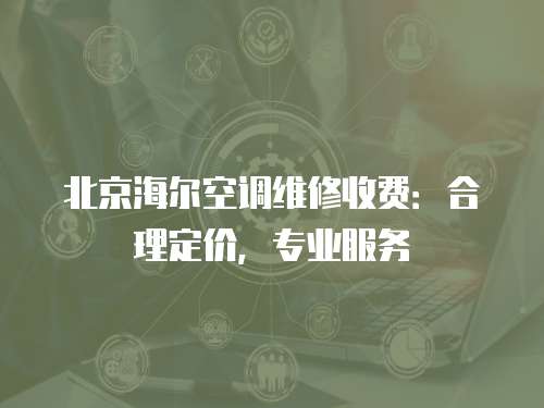北京海爾空調維修收費：合理定價，專業服務